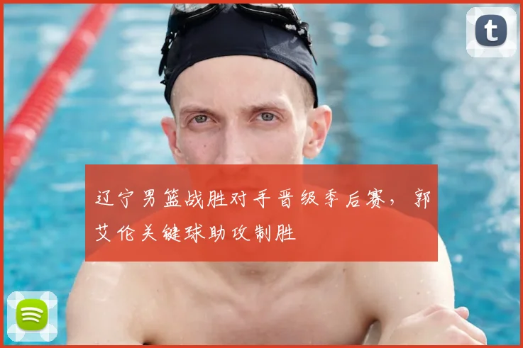 辽宁男篮战胜对手晋级季后赛,郭艾伦关键球助攻制胜