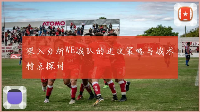 深入分析WE战队的进攻策略与战术特点探讨