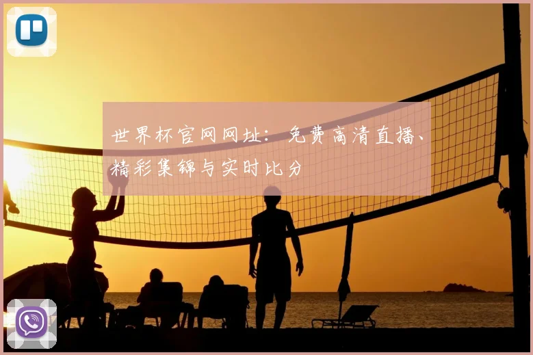 世界杯官网网址:免费高清直播、精彩集锦与实时比分